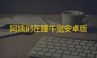 阿姨们在睡午觉安卓版